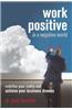 Work Positive in a Negative World: Redefine Your Reality and Achieve Your Business Dreams