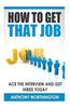 How to Get That Job: Ace the Interview and Get Hired Today