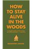 How to Stay Alive in the Woods: A Complete Guide to Food, Shelter and Self-Preservation Anywhere