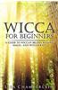 Wicca for Beginners: A Guide to Wiccan Beliefs, Rituals, Magic, and Witchcraft