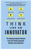 Think Like an Innovator: 76 Inspiring Business Lessons from the World's Greatest Thinkers and Innovators