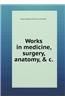 Works in Medicine, Surgery, Anatomy, & C