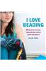 I Love Beading: 25 Projects That Will Show You How to Bead Easily and Quickly