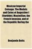 Mexican Imperial Coinage; The Medals and Coins of Augustine I (Iturbide), Maximilian, the French Invasion, and of the Republic During the