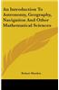An Introduction To Astronomy, Geography, Navigation And Other Mathematical Sciences