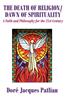 The Death of Religion/Dawn of Spirituality: A Faith and Philosophy for the 21st Century