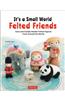 It's a Small World Felted Friends: Cute and Cuddly Needle Felted Figures from Around the World