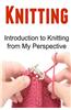 Knitting: Introduction to Knitting from My Perspective: Knitting, Knitting Book, Knitting Patterns, Knitting Guide, Knitting Tip