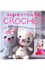 Super-Cute Crochet: Ove 35 Adorable Animals and Friends to Make