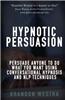 Hypnotic Persuasion: Persuade Anyone to Do What You Want Using Conversational Hypnosis and Nlp Techniques