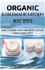 Organic Homemade Lotion Recipes: How to Make Your Own Body Lotions for All Skin Types