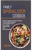 Family Spiralizer Cookbook: 60 Best Vegetable Spiralizer Recipes, from Breakfast Noodles to Pasta Main Dishes, Fries, Soups, Veggie Sides and Swee