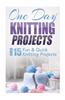 One Day Knitting Projects: Over 15 Fun & Quick Knitting Projects