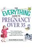 The Everything Guide to Pregnancy Over 35: From Conquering Your Fears to Assessing Health Risks--All You Need to Have a Happy, Healthy Nine Months