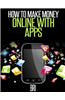 How to Make Money Online with Apps: Why Mobile Apps Can Make You Rich!