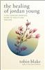 The Healing of Jordan Young: A 21st Century Spiritual Guide to Health and Healing