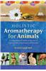 Holistic Aromatherapy for Animals : A Comprehensive Guide to the Use of Essential Oils & Hydrosols with Animals
