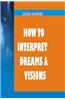 How to Interpret Dreams and Visions: Understanding How God Speaks in Dreams and Visions
