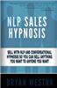 Nlp Sales Hypnosis: Sell with Nlp and Conversational Hypnosis So You Can Sell Anything You Want to Anyone You Want
