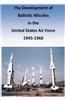 The Development of Ballistic Missiles in the United States Air Force 1945-1960