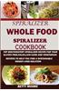 Spiralizer: The Whole Food Spiralizer Cookbook: : Top Mouth Watery Spiralizer Recipes for Your Gluten Free, Paleo, Low Carb and Ve