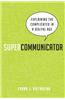 Supercommunicator: Explaining the Complicated So Anyone Can Understand