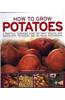 How to Grow Potatoes: A Practical Gardening Guide for Great Results, with Step-By-Step Techniques and 185 Photographs