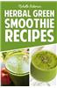 Herbal Green Smoothie Recipes: Delicious & Nutritious Healthy Smoothie Cookbook to Detox and Cleanse Your Body