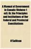 A Manual of Government in Canada (Volume 1 Ed); Or, the Principles and Institutions of Our Federal and Provincial Constitutions