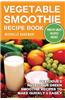 Vegetable Smoothie Recipe Book: Delicious & Nutritious Green Smoothie Recipes to Make Quick & Easily