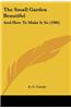 The Small Garden Beautiful: And How to Make It So (1906)