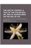 The Arctic Crusoe, a Tale of the Polar Sea; Or, Arctic Adventures on the Sea of Ice. a Tale of the Polar Sea Or, Arctic Adventures on the Sea of Ice
