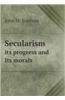 Secularism Its Progress and Its Morals