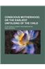 Conscious Motherhood; Or the Earliest Unfolding of the Child. in the Cradle, Nursery, and Kindergarten
