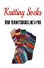 Knitting Socks: How to Knit Socks Like a Pro: (Knitting - Knitting for Beginners - Socks - Knitting Patterns)