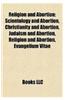 Religion and Abortion: Christianity and Abortion, Scientology and Abortion, Judaism and Abortion, Catholicism and Abortion