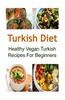 Turkish Diet: Healthy Vegan Turkish Recipes for Beginners: Turkish Diet, Turkish Diet Recipes, Turkish Diet Book, Turkish Food, Vega