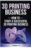 3D Printing Business: How to Start a Successful 3D Printing Business
