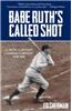 Babe Ruth's Called Shot: The Myth and Mystery of Baseball's Greatest Home Run