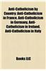 Anti-Catholicism by Country: Anti-Catholicism in France, Anti-Catholicism in Germany, Anti-Catholicism in Ireland, Anti-Catholicism in Italy