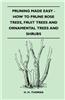 Pruning Made Easy - How to Prune Rose Trees, Fruit Trees and Ornamental Trees and Shrubs