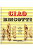 Ciao Biscotti: Sweet and Savory Recipes for Celebrating Italy's Favorite Cookie