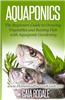 Aquaponics: The Beginners Guide to Growing Vegetables and Raising Fish with Aquaponic Gardening