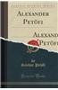 Alexander Petofi: The Apostle; Childe John; Simple Steve; Cypress Leaves from the Grave of Dear Ethel; Selected Lyrics (Classic Reprint)