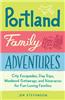 Portland Family Adventures: City Escapades, Day Trips, Weekend Getaways, and Itineraries for Fun-Loving Families