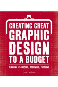 Creating Great Graphic Design to a Budget: Planning, Sourcing, Designing, Finsihing