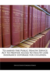To Amend the Public Health Service ACT to Provide Access to Health Care Insurance Coverage for Children.