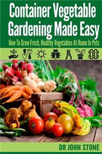 Container Vegetable Gardening Made Easy: How to Grow Fresh, Healthy Vegetables at Home in Pots