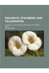 Railways, Steamers and Telegraphs; A Glance at Their Recent Progress and Present State