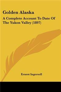 Golden Alaska: A Complete Account to Date of the Yukon Valley (1897)